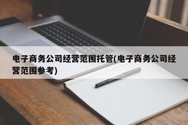 电子商务公司经营范围托管(电子商务公司经营范围参考)