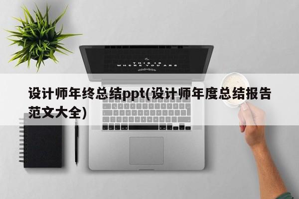 设计师年终总结ppt(设计师年度总结报告范文大全)