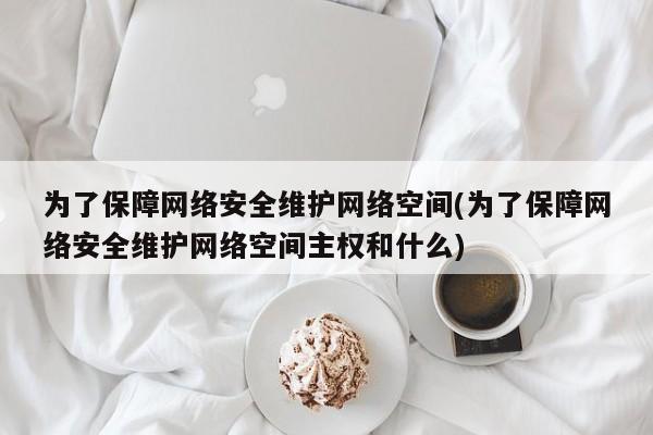 为了保障网络安全维护网络空间(为了保障网络安全维护网络空间主权和什么)