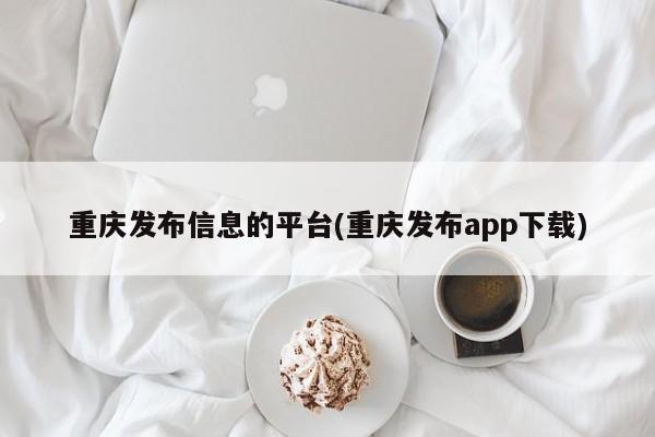 重庆发布信息的平台(重庆发布app下载)