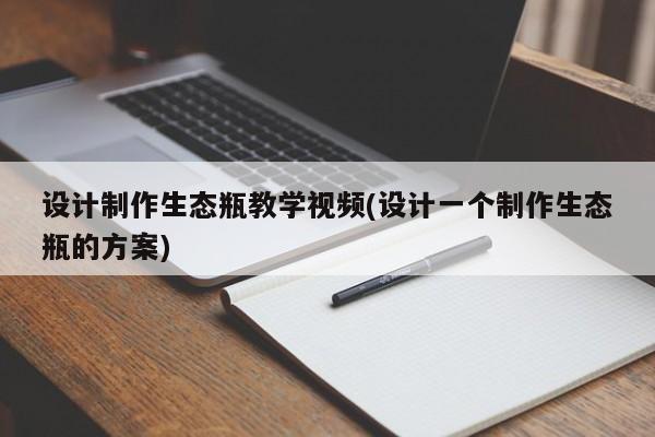 设计制作生态瓶教学视频(设计一个制作生态瓶的方案)