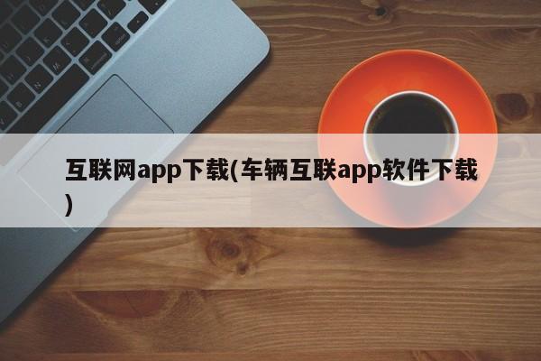 互联网app下载(车辆互联app软件下载)