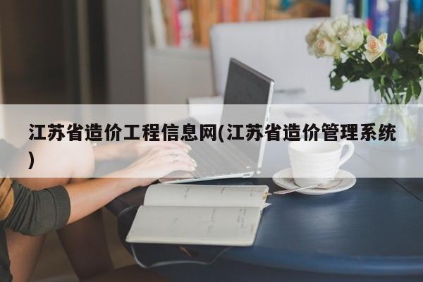 江苏省造价工程信息网(江苏省造价管理系统)