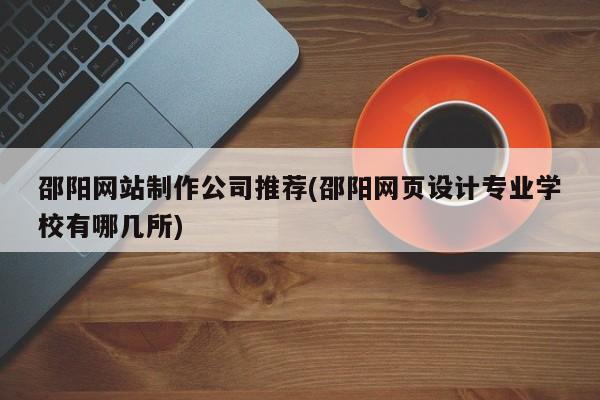 邵阳网站制作公司推荐(邵阳网页设计专业学校有哪几所)