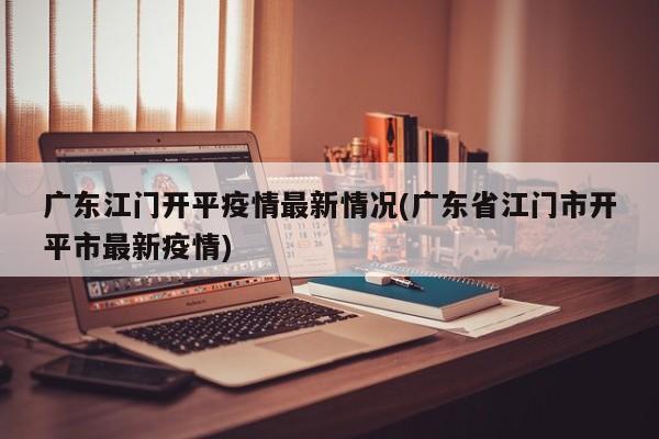 广东江门开平疫情最新情况(广东省江门市开平市最新疫情)