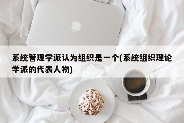 系统管理学派认为组织是一个(系统组织理论学派的代表人物)