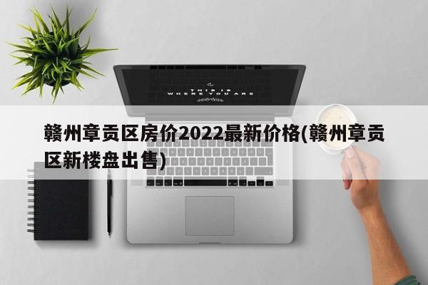 赣州章贡区房价2022最新价格(赣州章贡区新楼盘出售)