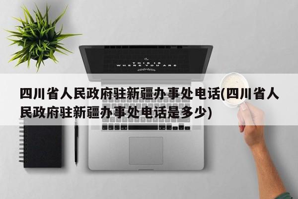 四川省人民政府驻新疆办事处电话(四川省人民政府驻新疆办事处电话是多少)