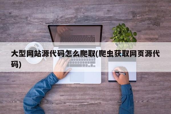 大型网站源代码怎么爬取(爬虫获取网页源代码)