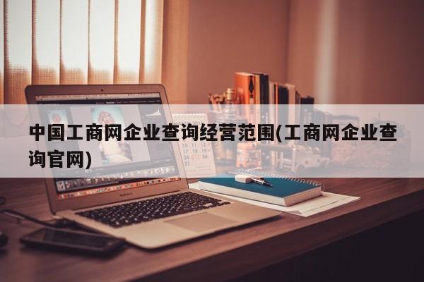 中国工商网企业查询经营范围(工商网企业查询官网)