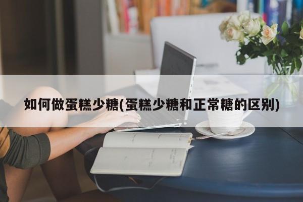 如何做蛋糕少糖(蛋糕少糖和正常糖的区别)