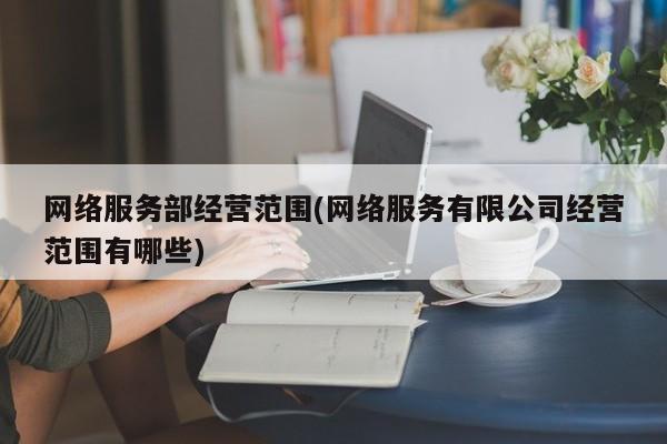 网络服务部经营范围(网络服务有限公司经营范围有哪些)