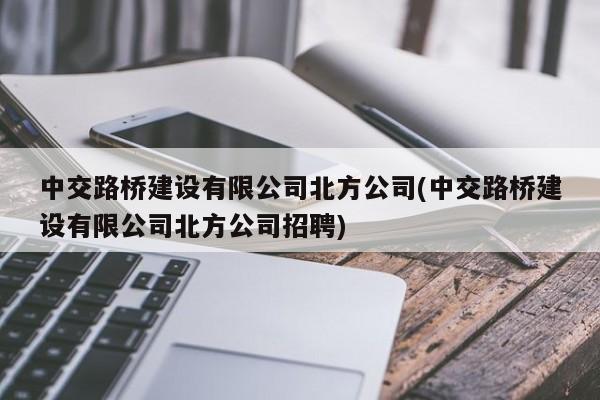 中交路桥建设有限公司北方公司(中交路桥建设有限公司北方公司招聘)