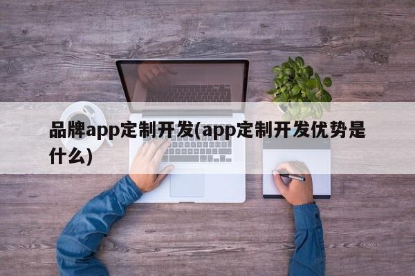 品牌app定制开发(app定制开发优势是什么)