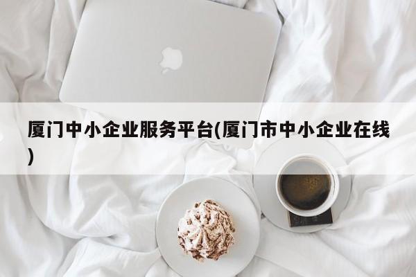 厦门中小企业服务平台(厦门市中小企业在线)