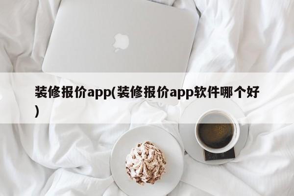 装修报价app(装修报价app软件哪个好)