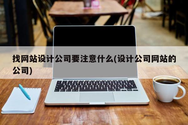 找网站设计公司要注意什么(设计公司网站的公司)