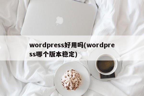 wordpress好用吗(wordpress哪个版本稳定)