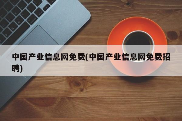 中国产业信息网免费(中国产业信息网免费招聘)