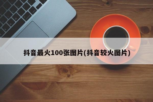 抖音最火100张图片(抖音较火图片)