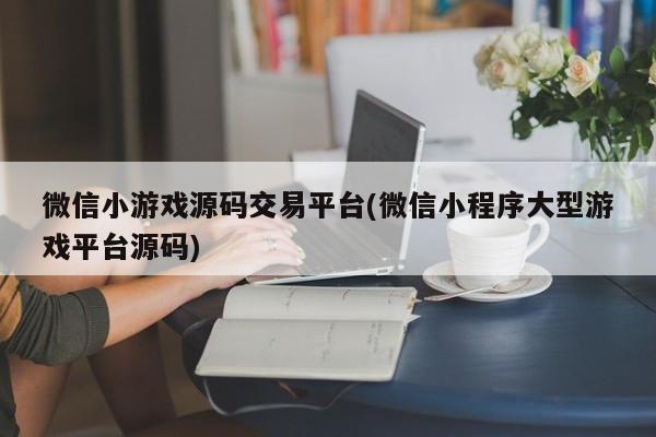 微信小游戏源码交易平台(微信小程序大型游戏平台源码)